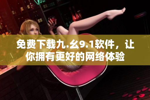 免费下载九.幺9.1软件，让你拥有更好的网络体验
