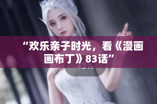 “欢乐亲子时光，看《漫画画布丁》83话”
