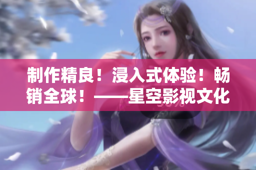 制作精良！浸入式体验！畅销全球！——星空影视文化公司