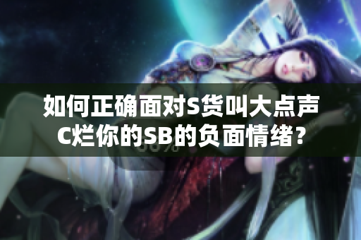 如何正确面对S货叫大点声C烂你的SB的负面情绪？