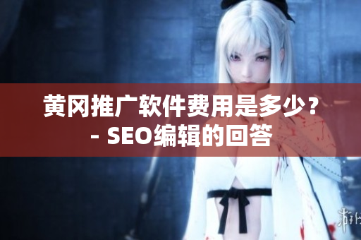 黄冈推广软件费用是多少？- SEO编辑的回答