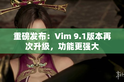 重磅发布：Vim 9.1版本再次升级，功能更强大