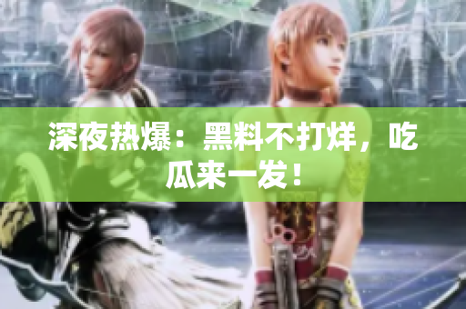 深夜热爆：黑料不打烊，吃瓜来一发！
