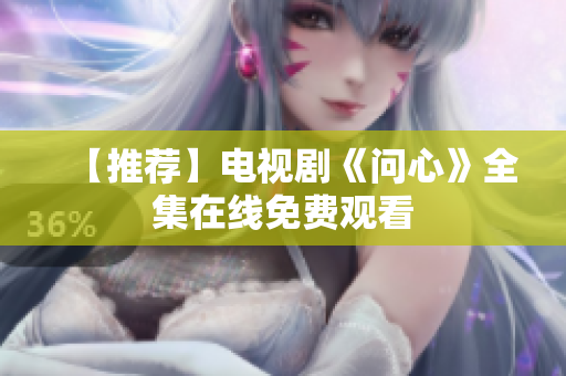 【推荐】电视剧《问心》全集在线免费观看