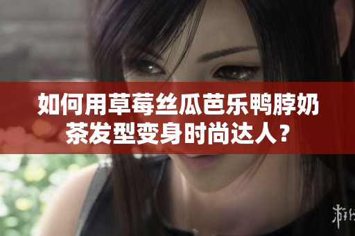 如何用草莓丝瓜芭乐鸭脖奶茶发型变身时尚达人？
