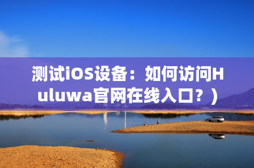 测试iOS设备：如何访问Huluwa官网在线入口？)