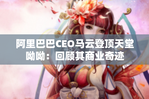 阿里巴巴CEO马云登顶天堂呦呦：回顾其商业奇迹