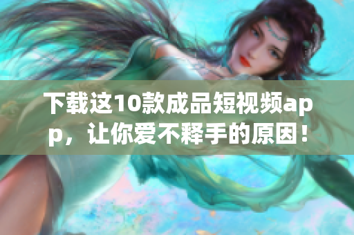 下载这10款成品短视频app，让你爱不释手的原因！