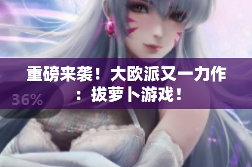 重磅来袭！大欧派又一力作：拔萝卜游戏！
