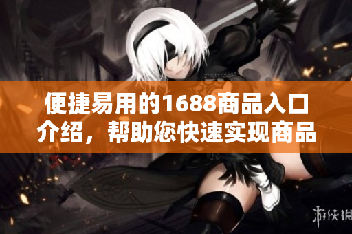 便捷易用的1688商品入口介绍，帮助您快速实现商品采购