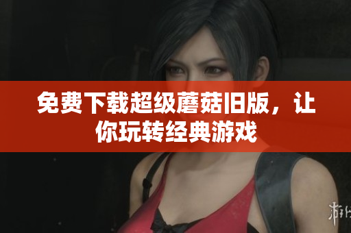 免费下载超级蘑菇旧版，让你玩转经典游戏