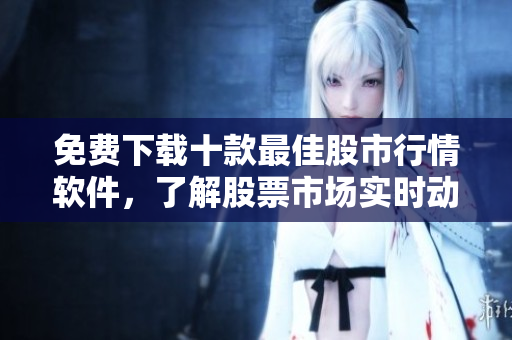 免费下载十款最佳股市行情软件，了解股票市场实时动态