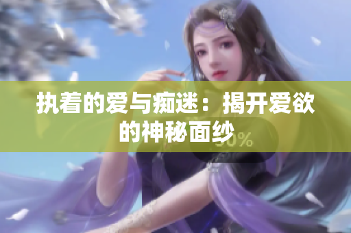 执着的爱与痴迷：揭开爱欲的神秘面纱