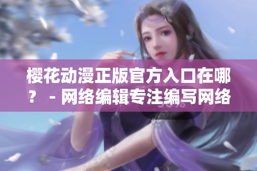 樱花动漫正版官方入口在哪？ - 网络编辑专注编写网络文章