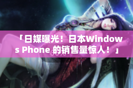 「日媒曝光！日本Windows Phone 的销售量惊人！」