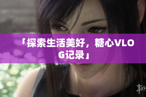「探索生活美好，糖心VLOG记录」