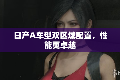 日产A车型双区域配置，性能更卓越