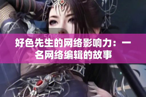 好色先生的网络影响力：一名网络编辑的故事