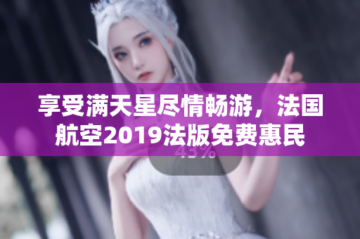 享受满天星尽情畅游，法国航空2019法版免费惠民