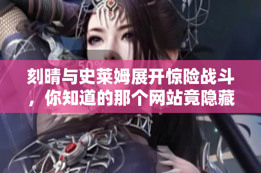刻晴与史莱姆展开惊险战斗，你知道的那个网站竟隐藏了这个秘密！
