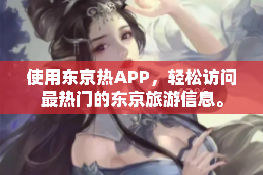 使用东京热APP，轻松访问最热门的东京旅游信息。