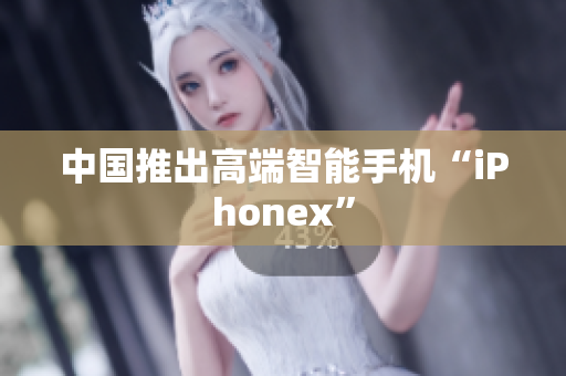 中国推出高端智能手机“iPhonex”