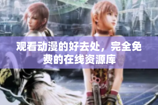 观看动漫的好去处，完全免费的在线资源库