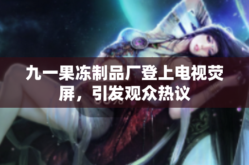 九一果冻制品厂登上电视荧屏，引发观众热议