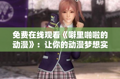 免费在线观看《噼里啪啦的动漫》：让你的动漫梦想实现！