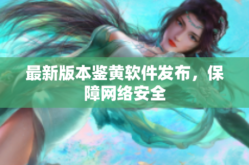 最新版本鉴黄软件发布，保障网络安全