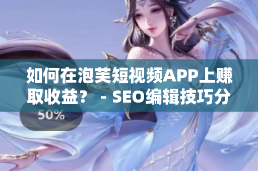 如何在泡芙短视频APP上赚取收益？ - SEO编辑技巧分享