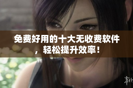 免费好用的十大无收费软件，轻松提升效率！