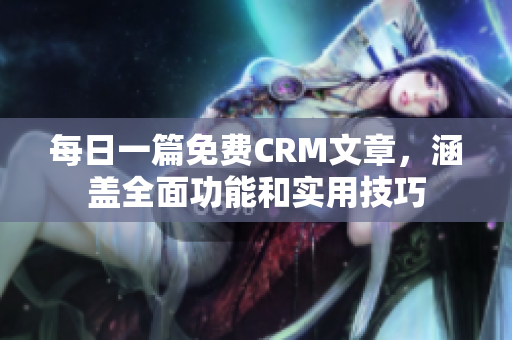 每日一篇免费CRM文章，涵盖全面功能和实用技巧
