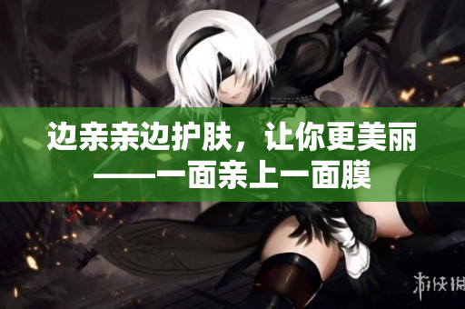 边亲亲边护肤，让你更美丽——一面亲上一面膜