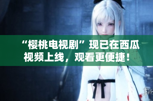 “樱桃电视剧”现已在西瓜视频上线，观看更便捷！