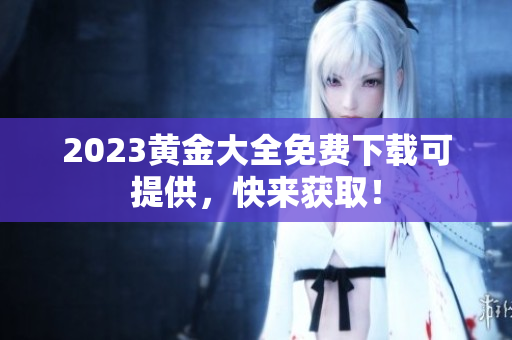 2023黄金大全免费下载可提供，快来获取！