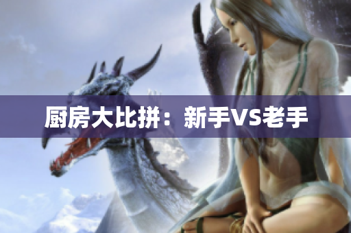 厨房大比拼：新手VS老手