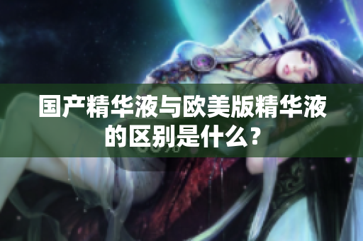国产精华液与欧美版精华液的区别是什么？