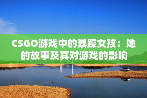 CSGO游戏中的暴躁女孩：她的故事及其对游戏的影响