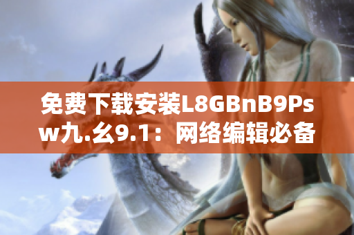 免费下载安装L8GBnB9Psw九.幺9.1：网络编辑必备工具