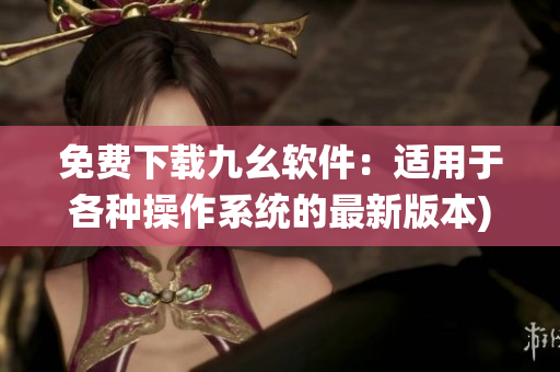 免费下载九幺软件：适用于各种操作系统的最新版本)