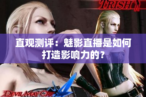 直观测评：魅影直播是如何打造影响力的？