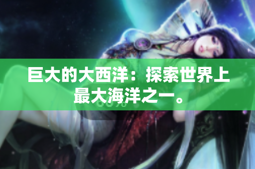 巨大的大西洋：探索世界上最大海洋之一。