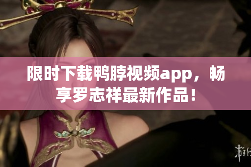 限时下载鸭脖视频app，畅享罗志祥最新作品！