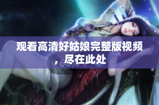 观看高清好姑娘完整版视频，尽在此处