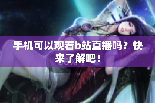 手机可以观看b站直播吗？快来了解吧！