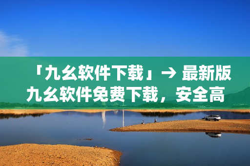 「九幺软件下载」→ 最新版九幺软件免费下载，安全高速！)