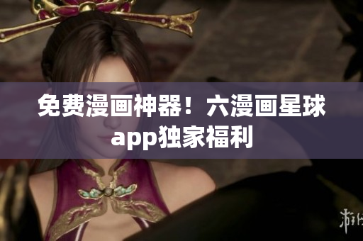 免费漫画神器！六漫画星球app独家福利