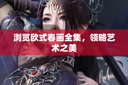 浏览欧式春画全集，领略艺术之美