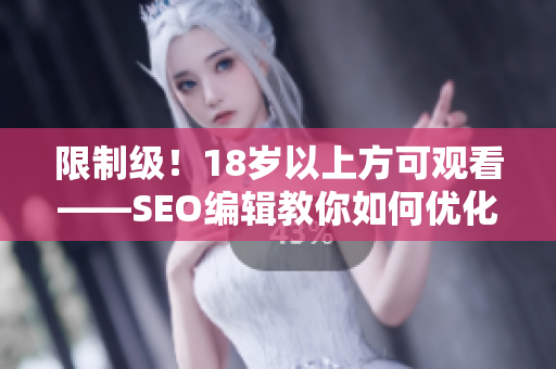 限制级！18岁以上方可观看——SEO编辑教你如何优化网页排名
